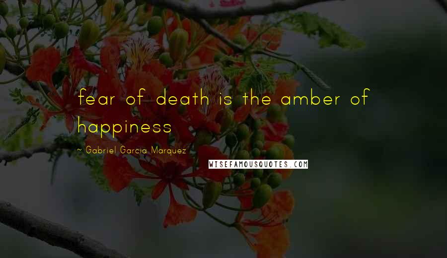 Gabriel Garcia Marquez Quotes: fear of death is the amber of happiness