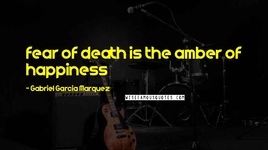 Gabriel Garcia Marquez Quotes: fear of death is the amber of happiness