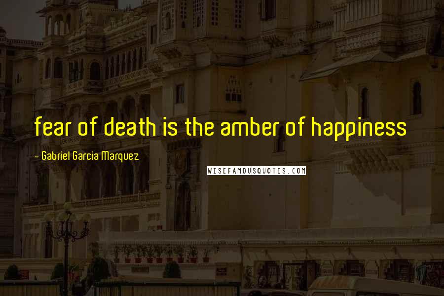 Gabriel Garcia Marquez Quotes: fear of death is the amber of happiness