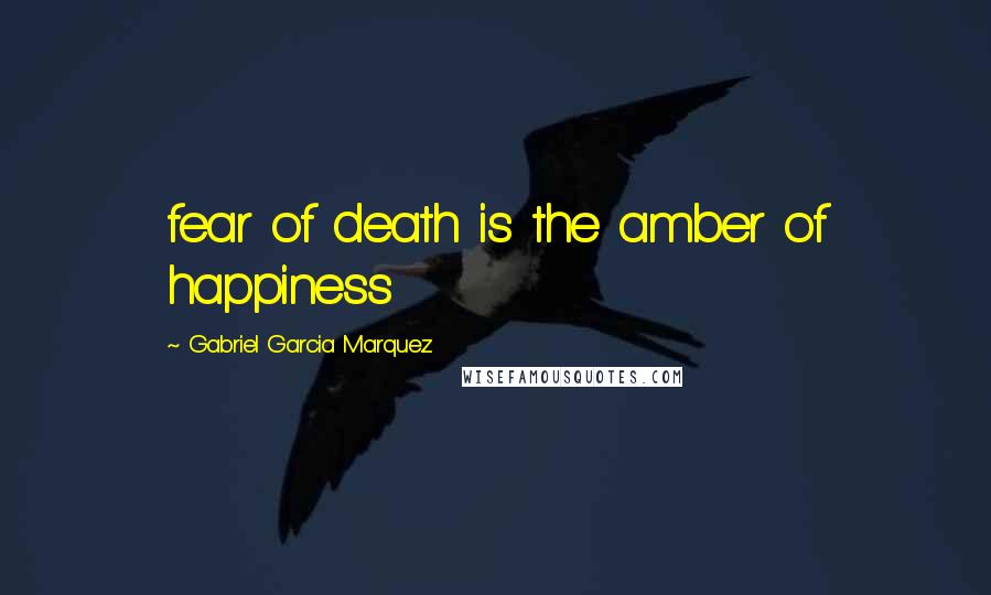 Gabriel Garcia Marquez Quotes: fear of death is the amber of happiness