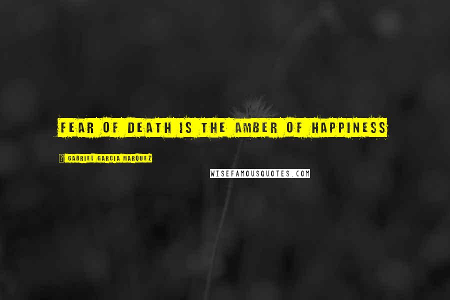 Gabriel Garcia Marquez Quotes: fear of death is the amber of happiness