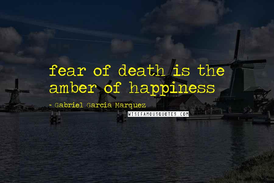 Gabriel Garcia Marquez Quotes: fear of death is the amber of happiness