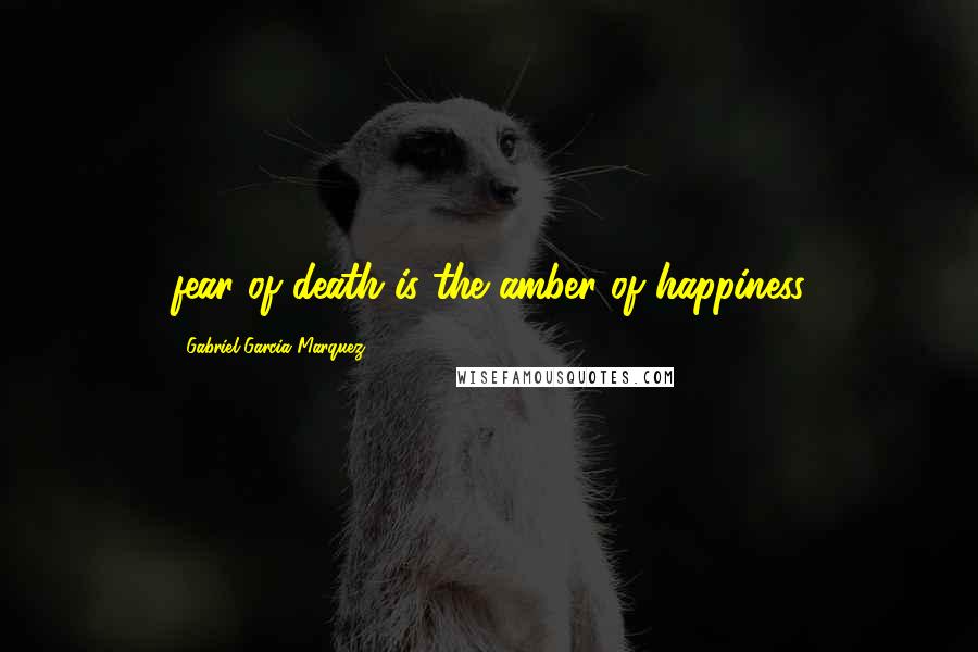 Gabriel Garcia Marquez Quotes: fear of death is the amber of happiness