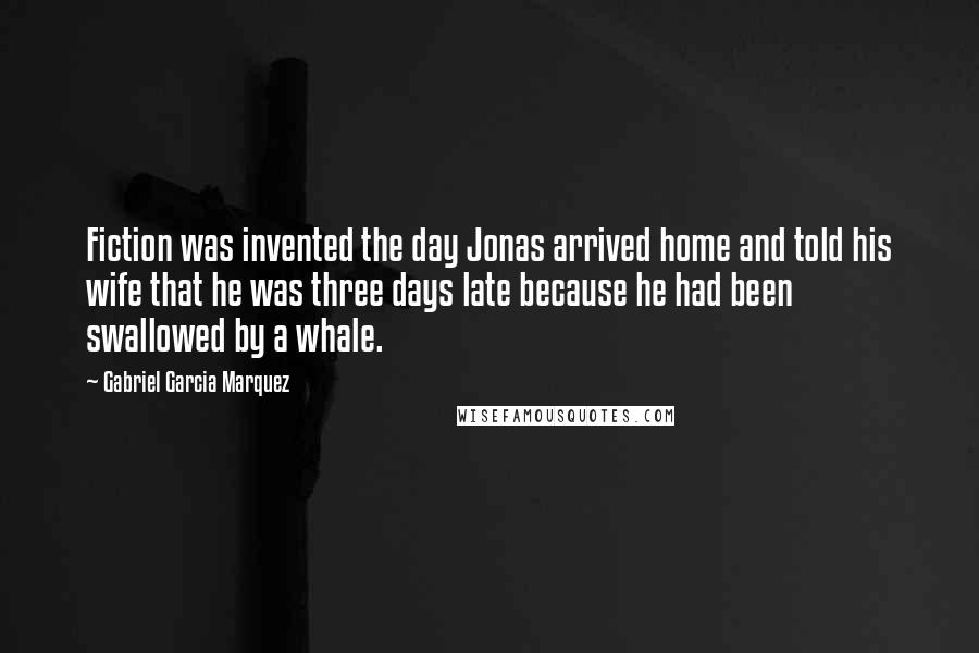 Gabriel Garcia Marquez Quotes: Fiction was invented the day Jonas arrived home and told his wife that he was three days late because he had been swallowed by a whale.