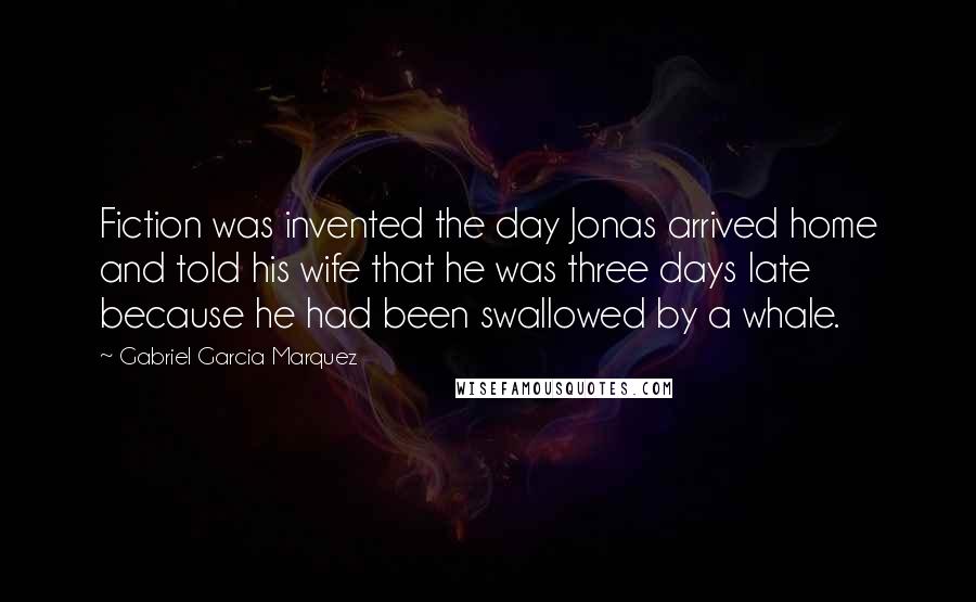 Gabriel Garcia Marquez Quotes: Fiction was invented the day Jonas arrived home and told his wife that he was three days late because he had been swallowed by a whale.