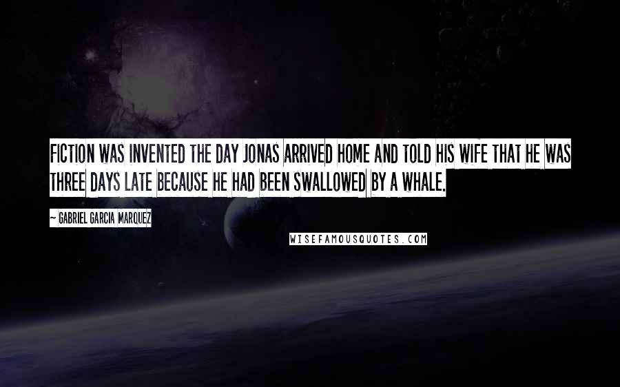 Gabriel Garcia Marquez Quotes: Fiction was invented the day Jonas arrived home and told his wife that he was three days late because he had been swallowed by a whale.