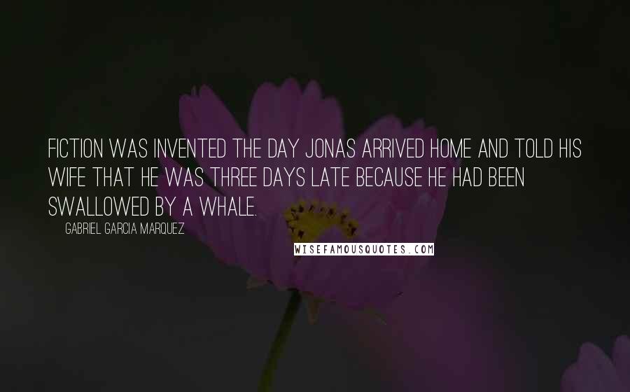 Gabriel Garcia Marquez Quotes: Fiction was invented the day Jonas arrived home and told his wife that he was three days late because he had been swallowed by a whale.