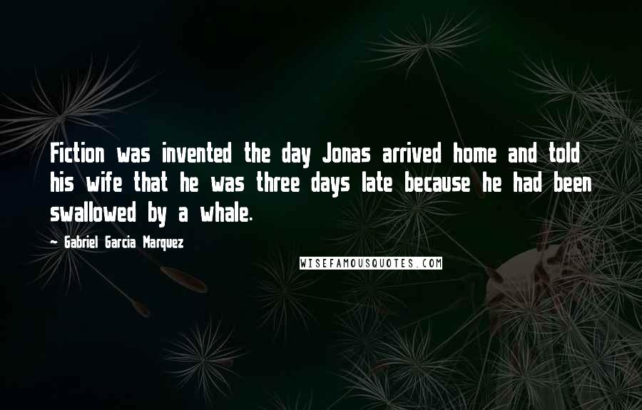 Gabriel Garcia Marquez Quotes: Fiction was invented the day Jonas arrived home and told his wife that he was three days late because he had been swallowed by a whale.