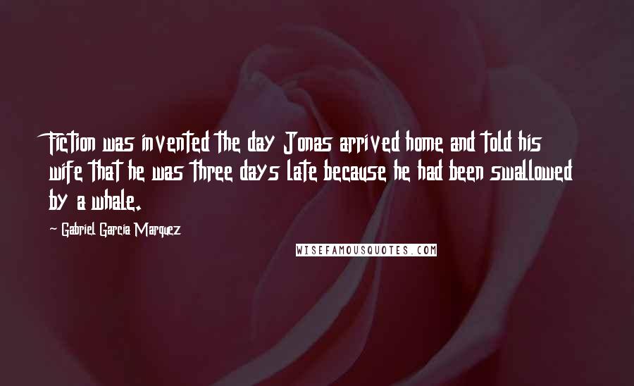 Gabriel Garcia Marquez Quotes: Fiction was invented the day Jonas arrived home and told his wife that he was three days late because he had been swallowed by a whale.