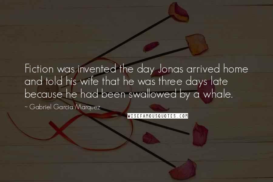 Gabriel Garcia Marquez Quotes: Fiction was invented the day Jonas arrived home and told his wife that he was three days late because he had been swallowed by a whale.