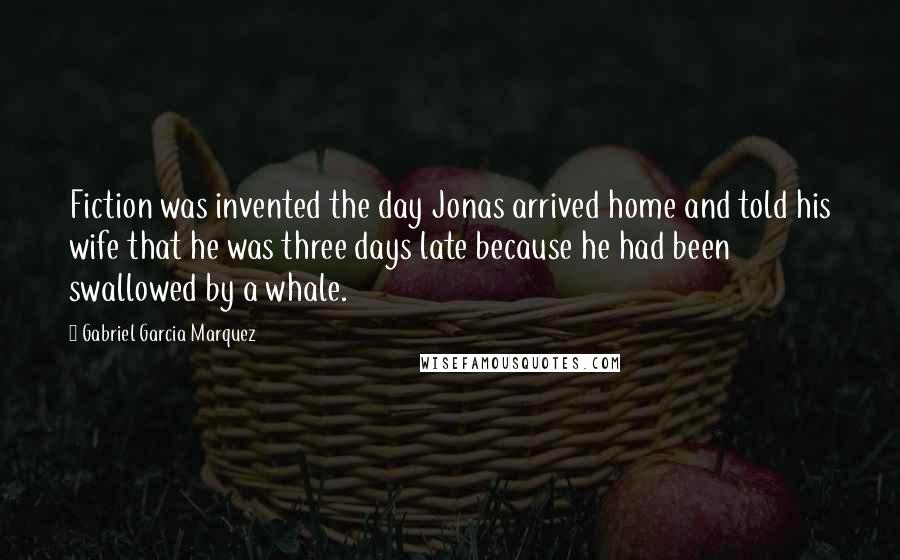 Gabriel Garcia Marquez Quotes: Fiction was invented the day Jonas arrived home and told his wife that he was three days late because he had been swallowed by a whale.