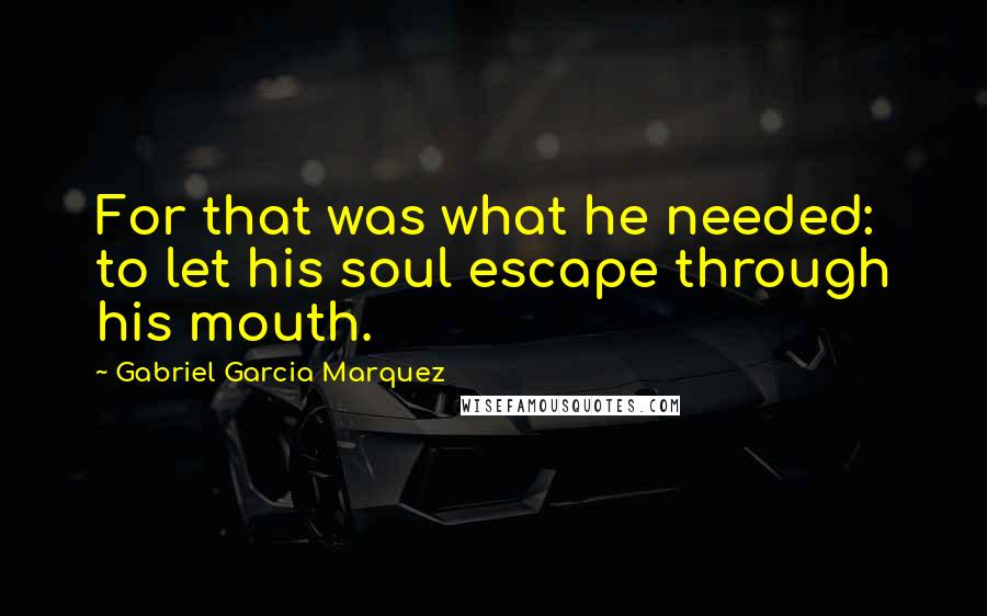 Gabriel Garcia Marquez Quotes: For that was what he needed: to let his soul escape through his mouth.