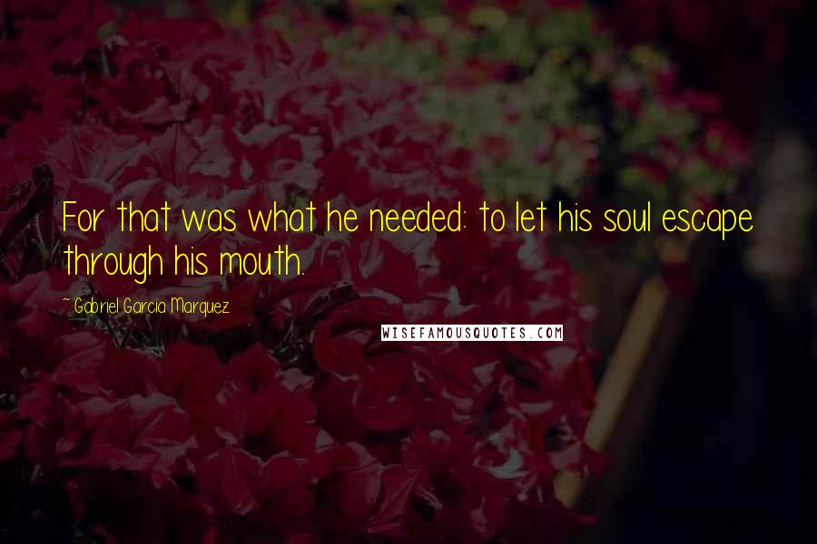 Gabriel Garcia Marquez Quotes: For that was what he needed: to let his soul escape through his mouth.