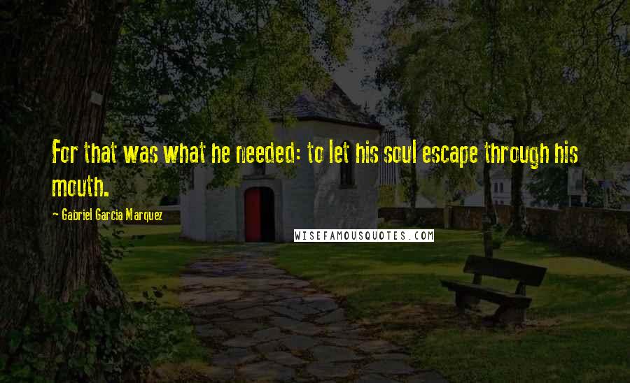 Gabriel Garcia Marquez Quotes: For that was what he needed: to let his soul escape through his mouth.