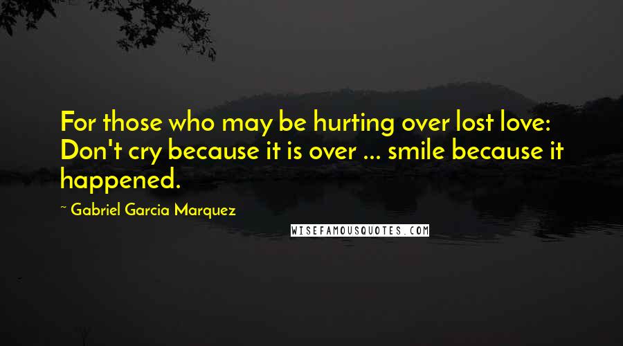 Gabriel Garcia Marquez Quotes: For those who may be hurting over lost love: Don't cry because it is over ... smile because it happened.