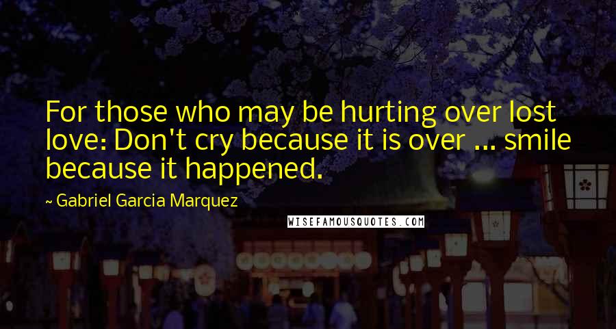 Gabriel Garcia Marquez Quotes: For those who may be hurting over lost love: Don't cry because it is over ... smile because it happened.