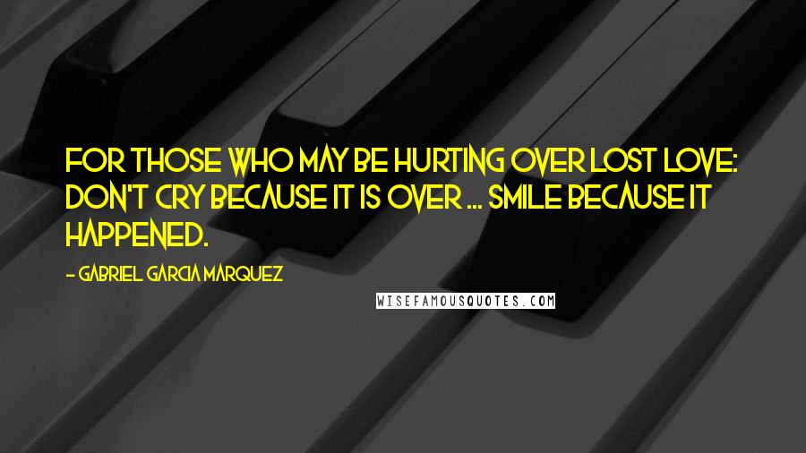 Gabriel Garcia Marquez Quotes: For those who may be hurting over lost love: Don't cry because it is over ... smile because it happened.