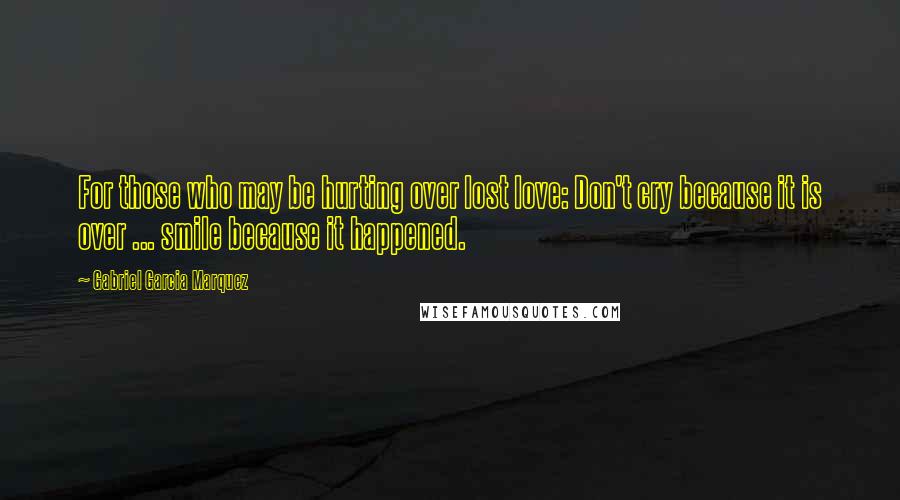 Gabriel Garcia Marquez Quotes: For those who may be hurting over lost love: Don't cry because it is over ... smile because it happened.