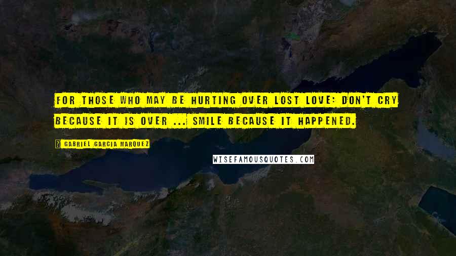 Gabriel Garcia Marquez Quotes: For those who may be hurting over lost love: Don't cry because it is over ... smile because it happened.