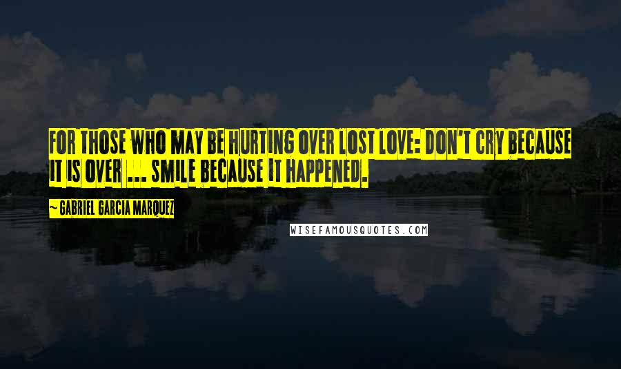 Gabriel Garcia Marquez Quotes: For those who may be hurting over lost love: Don't cry because it is over ... smile because it happened.