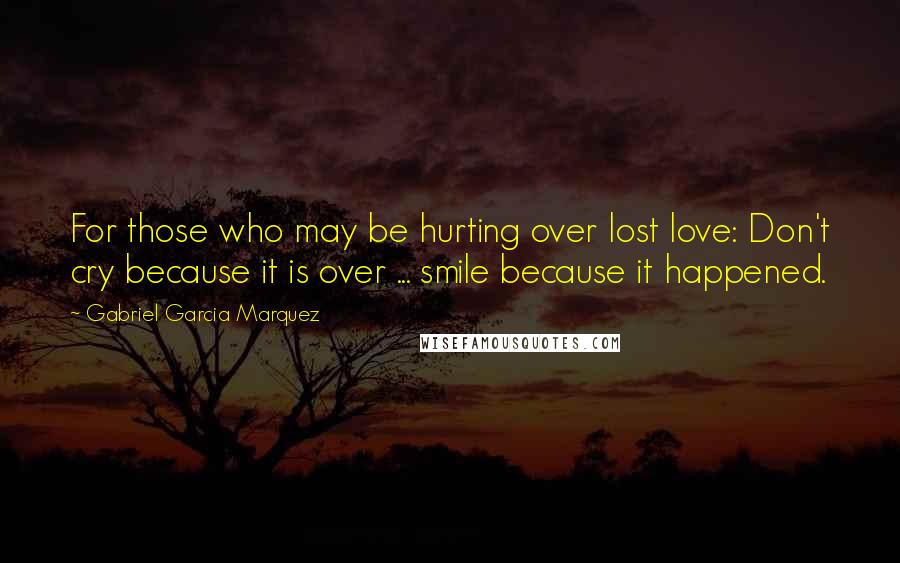 Gabriel Garcia Marquez Quotes: For those who may be hurting over lost love: Don't cry because it is over ... smile because it happened.