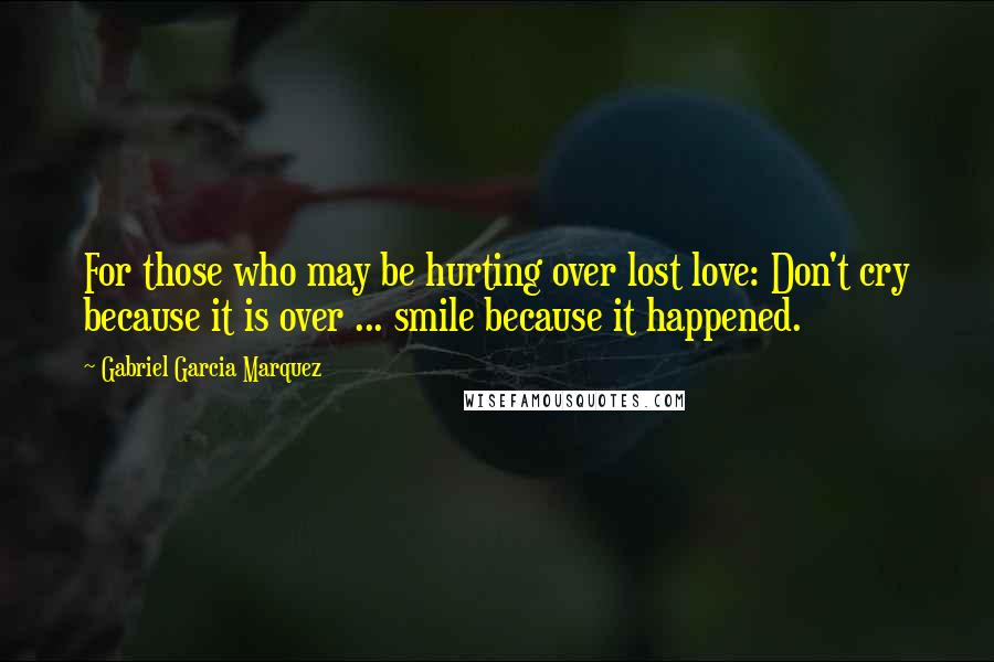 Gabriel Garcia Marquez Quotes: For those who may be hurting over lost love: Don't cry because it is over ... smile because it happened.