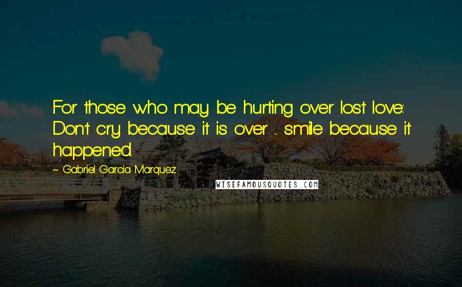 Gabriel Garcia Marquez Quotes: For those who may be hurting over lost love: Don't cry because it is over ... smile because it happened.