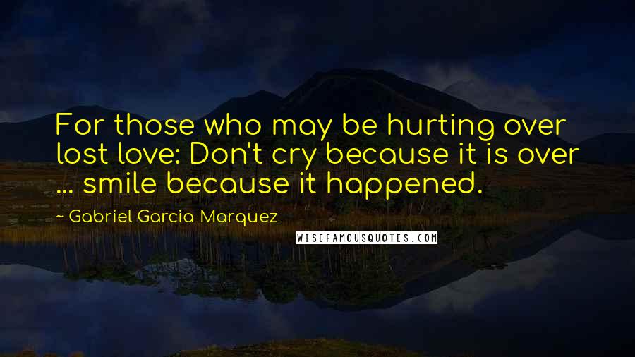 Gabriel Garcia Marquez Quotes: For those who may be hurting over lost love: Don't cry because it is over ... smile because it happened.