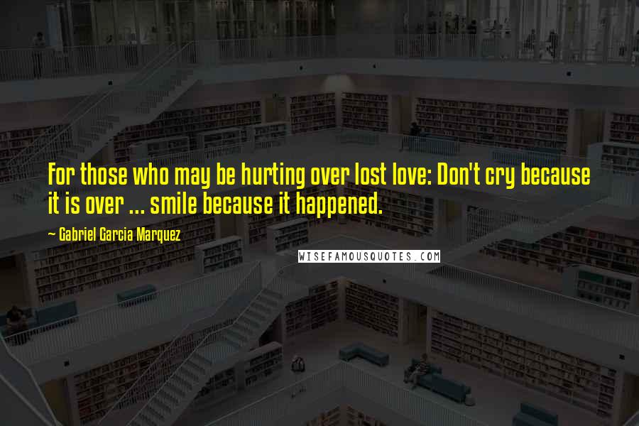 Gabriel Garcia Marquez Quotes: For those who may be hurting over lost love: Don't cry because it is over ... smile because it happened.