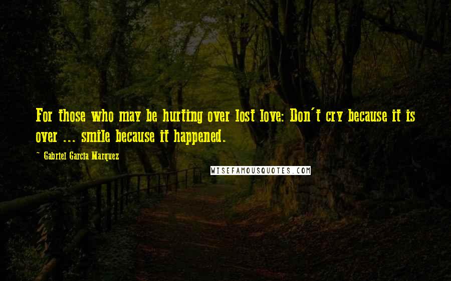 Gabriel Garcia Marquez Quotes: For those who may be hurting over lost love: Don't cry because it is over ... smile because it happened.