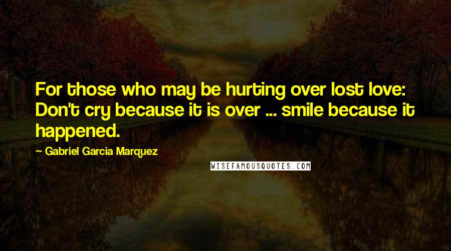 Gabriel Garcia Marquez Quotes: For those who may be hurting over lost love: Don't cry because it is over ... smile because it happened.