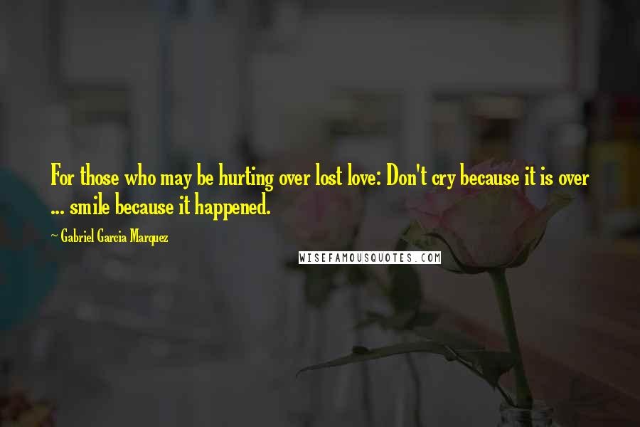 Gabriel Garcia Marquez Quotes: For those who may be hurting over lost love: Don't cry because it is over ... smile because it happened.