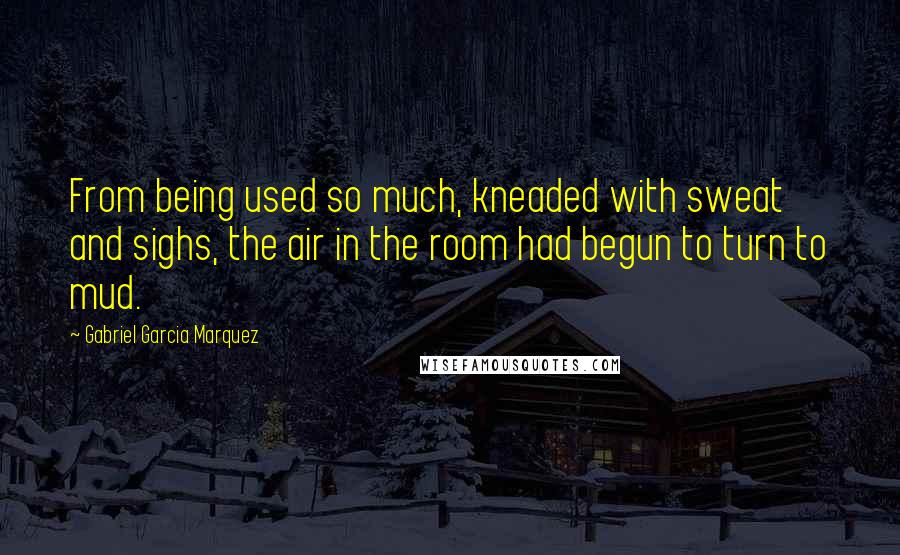 Gabriel Garcia Marquez Quotes: From being used so much, kneaded with sweat and sighs, the air in the room had begun to turn to mud.