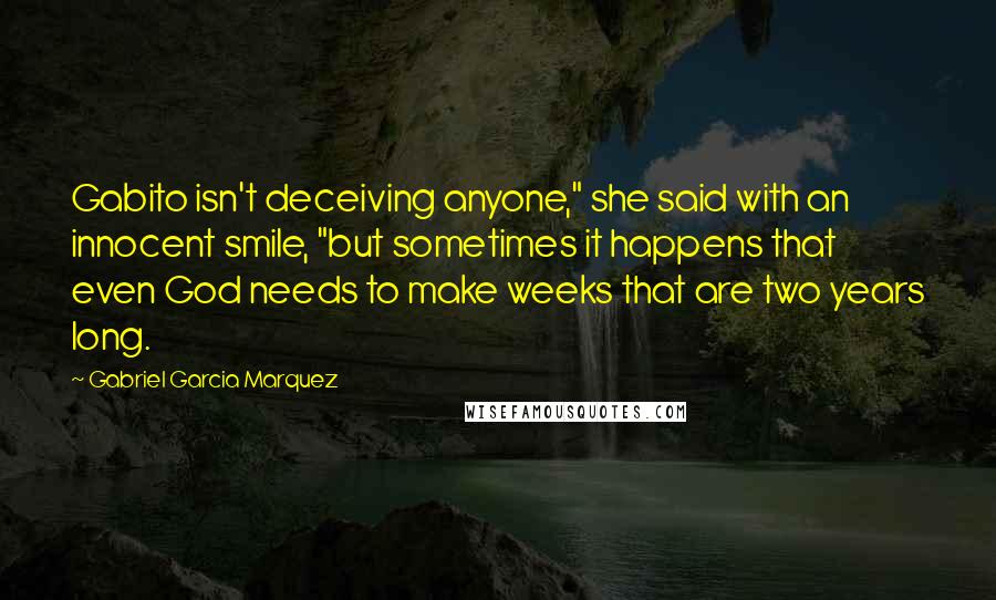 Gabriel Garcia Marquez Quotes: Gabito isn't deceiving anyone," she said with an innocent smile, "but sometimes it happens that even God needs to make weeks that are two years long.