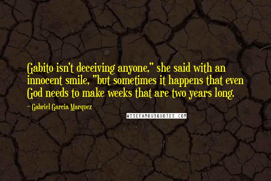 Gabriel Garcia Marquez Quotes: Gabito isn't deceiving anyone," she said with an innocent smile, "but sometimes it happens that even God needs to make weeks that are two years long.