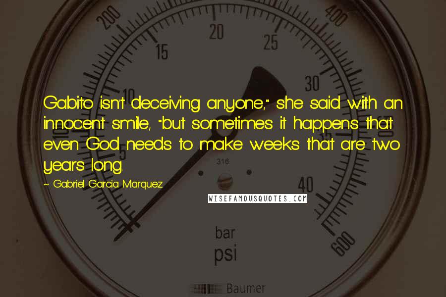 Gabriel Garcia Marquez Quotes: Gabito isn't deceiving anyone," she said with an innocent smile, "but sometimes it happens that even God needs to make weeks that are two years long.
