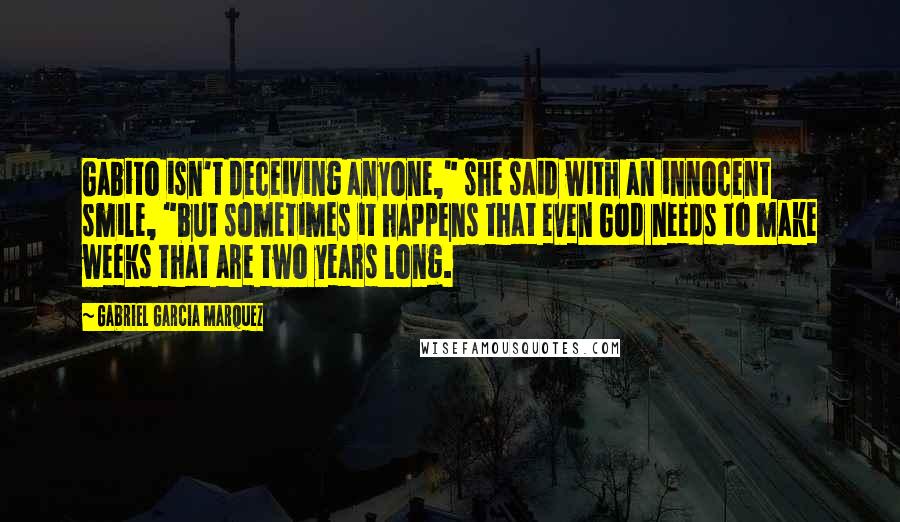 Gabriel Garcia Marquez Quotes: Gabito isn't deceiving anyone," she said with an innocent smile, "but sometimes it happens that even God needs to make weeks that are two years long.