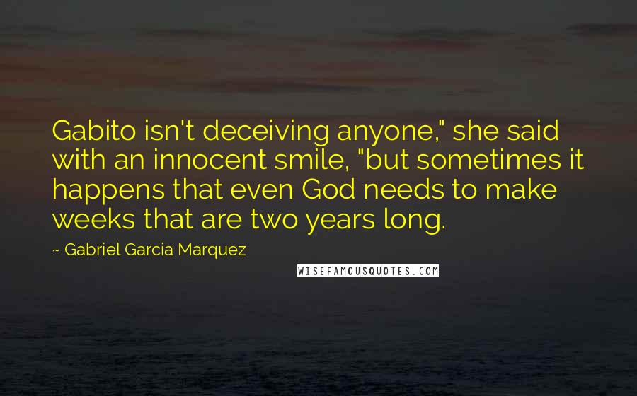 Gabriel Garcia Marquez Quotes: Gabito isn't deceiving anyone," she said with an innocent smile, "but sometimes it happens that even God needs to make weeks that are two years long.