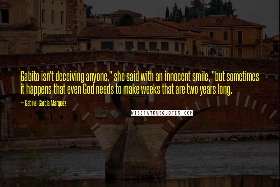 Gabriel Garcia Marquez Quotes: Gabito isn't deceiving anyone," she said with an innocent smile, "but sometimes it happens that even God needs to make weeks that are two years long.