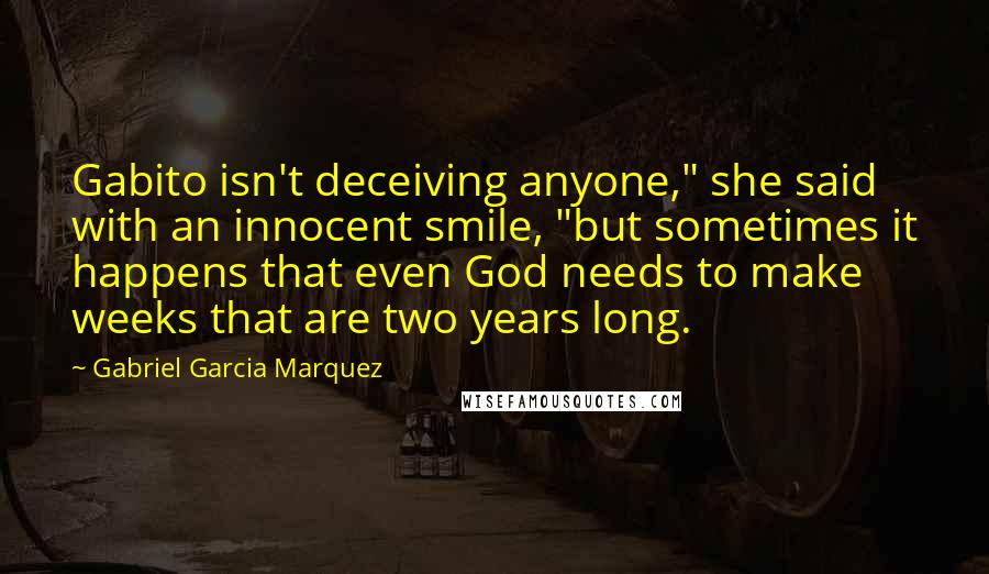 Gabriel Garcia Marquez Quotes: Gabito isn't deceiving anyone," she said with an innocent smile, "but sometimes it happens that even God needs to make weeks that are two years long.