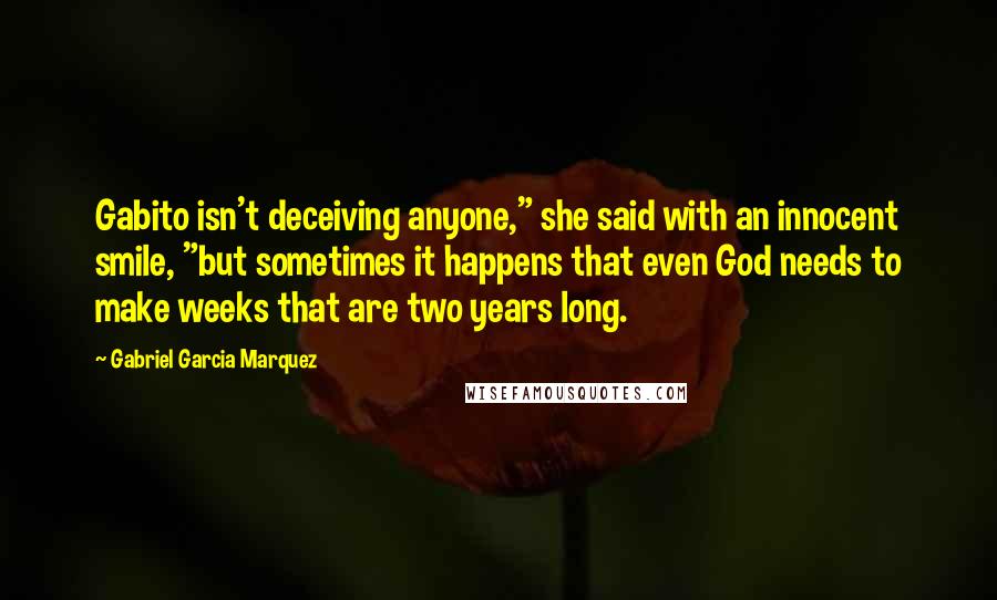 Gabriel Garcia Marquez Quotes: Gabito isn't deceiving anyone," she said with an innocent smile, "but sometimes it happens that even God needs to make weeks that are two years long.