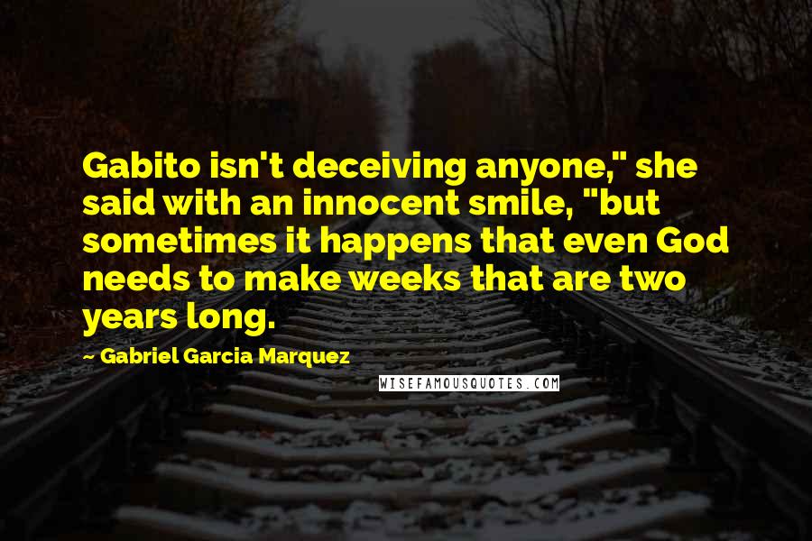 Gabriel Garcia Marquez Quotes: Gabito isn't deceiving anyone," she said with an innocent smile, "but sometimes it happens that even God needs to make weeks that are two years long.