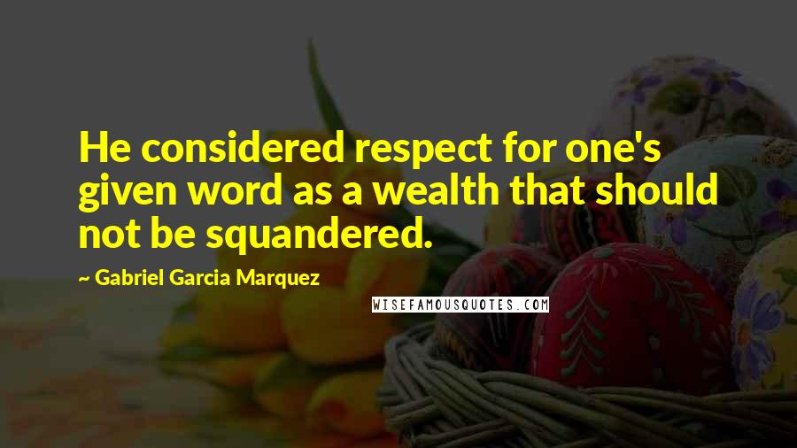 Gabriel Garcia Marquez Quotes: He considered respect for one's given word as a wealth that should not be squandered.