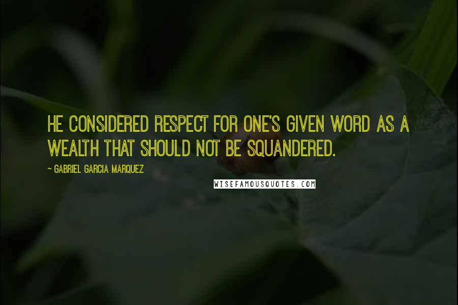 Gabriel Garcia Marquez Quotes: He considered respect for one's given word as a wealth that should not be squandered.