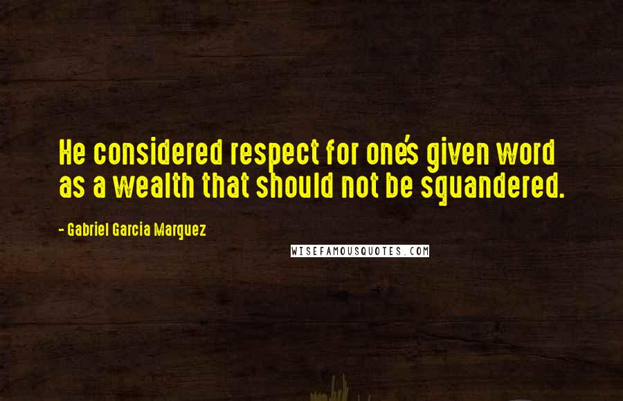 Gabriel Garcia Marquez Quotes: He considered respect for one's given word as a wealth that should not be squandered.