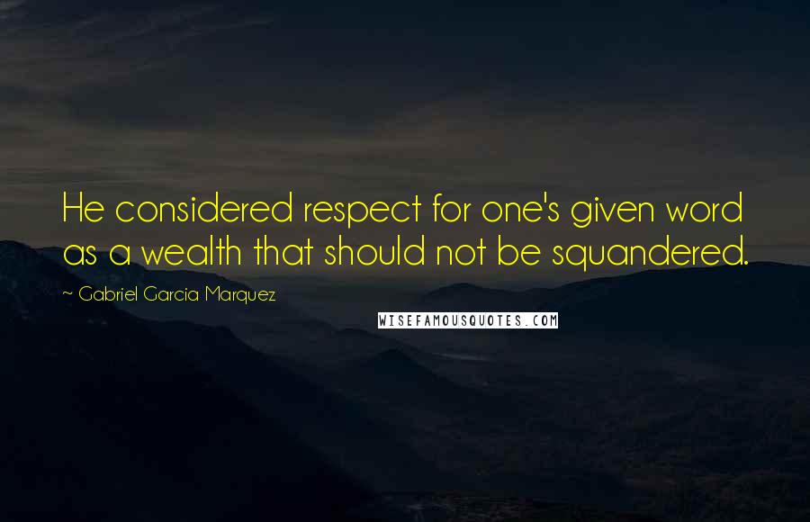 Gabriel Garcia Marquez Quotes: He considered respect for one's given word as a wealth that should not be squandered.