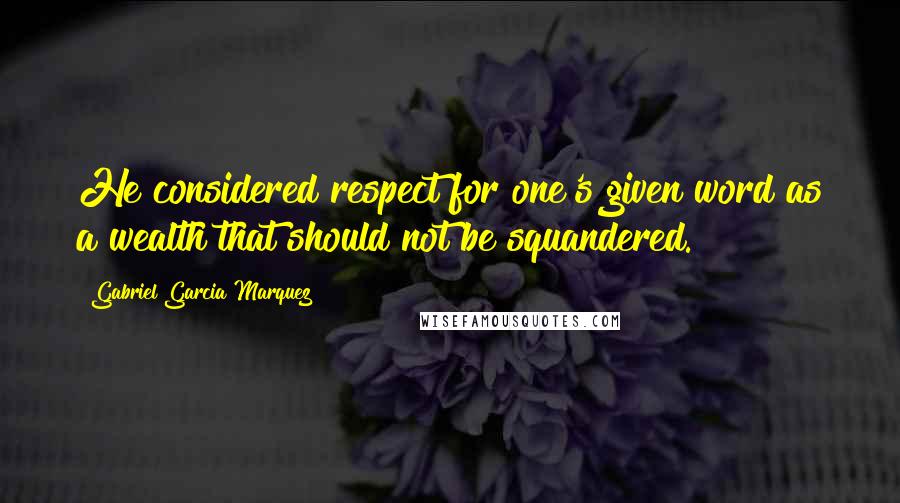 Gabriel Garcia Marquez Quotes: He considered respect for one's given word as a wealth that should not be squandered.