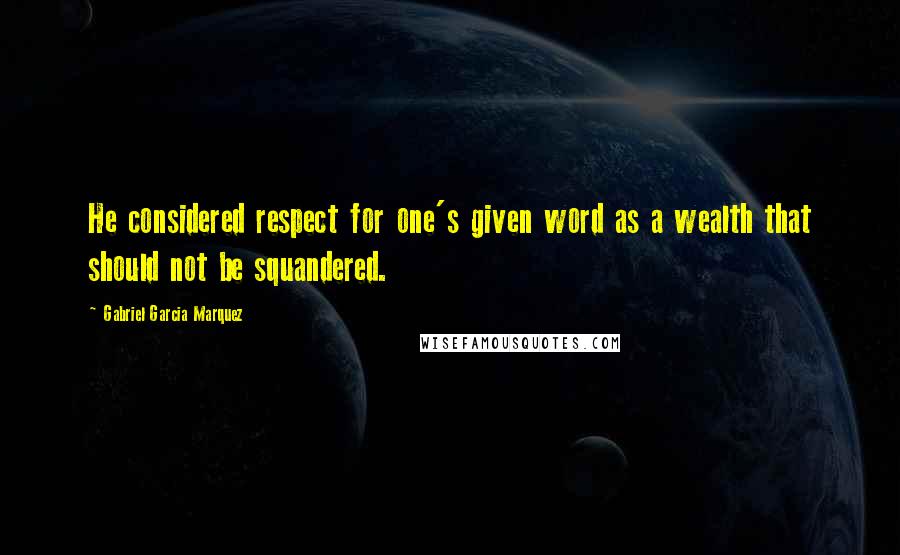 Gabriel Garcia Marquez Quotes: He considered respect for one's given word as a wealth that should not be squandered.