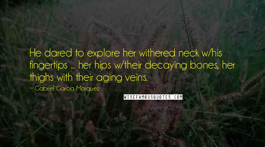 Gabriel Garcia Marquez Quotes: He dared to explore her withered neck w/his fingertips ... her hips w/their decaying bones, her thighs with their aging veins.