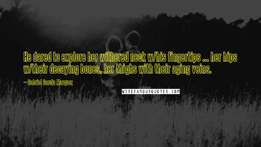 Gabriel Garcia Marquez Quotes: He dared to explore her withered neck w/his fingertips ... her hips w/their decaying bones, her thighs with their aging veins.